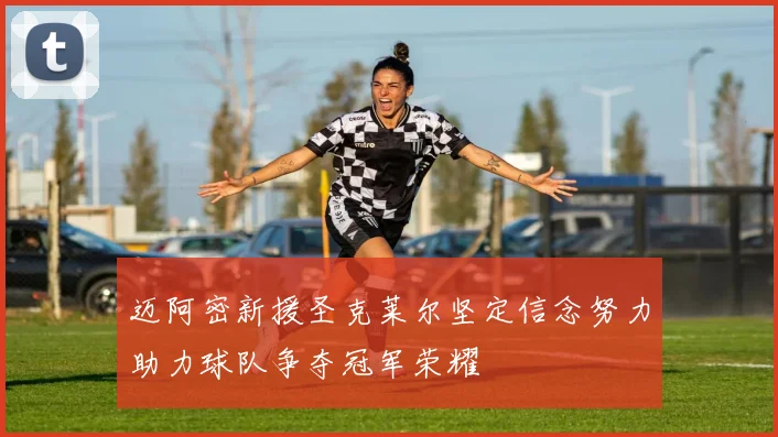 迈阿密新援圣克莱尔坚定信念努力助力球队争夺冠军荣耀