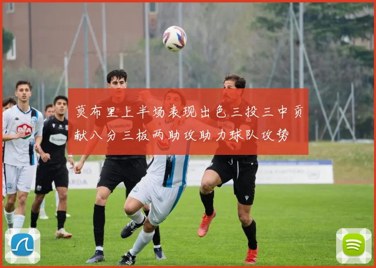 莫布里上半场表现出色三投三中贡献八分三板两助攻助力球队攻势