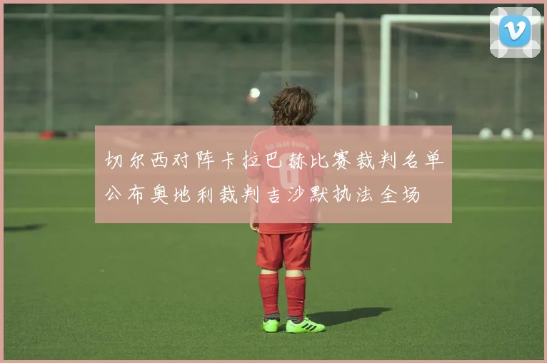 切尔西对阵卡拉巴赫比赛裁判名单公布奥地利裁判吉沙默执法全场