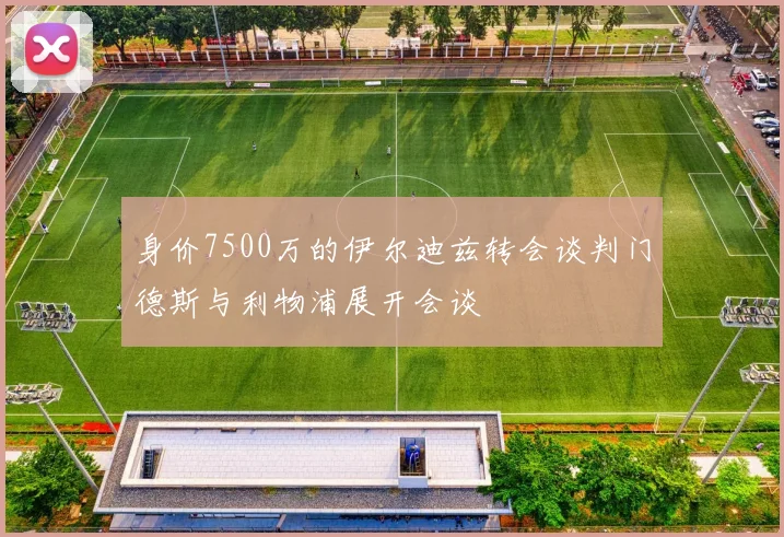 身价7500万的伊尔迪兹转会谈判门德斯与利物浦展开会谈