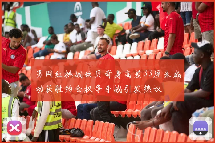 男网红挑战坎贝奇身高差33厘米成功获胜约会权争夺战引发热议