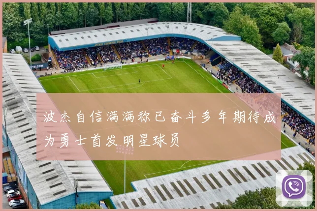 波杰自信满满称已奋斗多年期待成为勇士首发明星球员