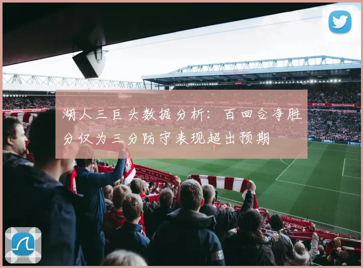 湖人三巨头数据分析：百回合净胜分仅为三分防守表现超出预期