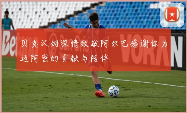 贝克汉姆深情致敬阿尔巴感谢你为迈阿密的贡献与陪伴