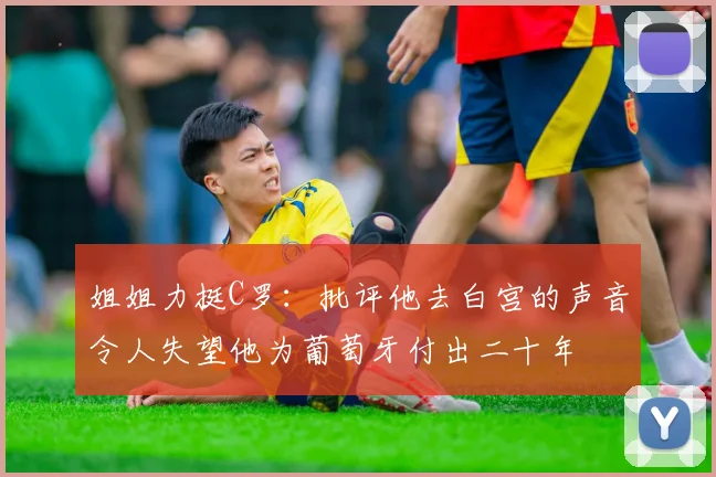姐姐力挺C罗：批评他去白宫的声音令人失望他为葡萄牙付出二十年