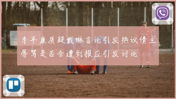 李平康质疑戴琳言论引发热议债主辱骂是否会遭到报应引发讨论