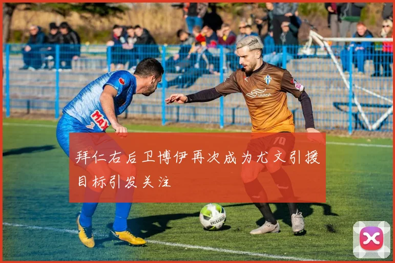 拜仁右后卫博伊再次成为尤文引援目标引发关注