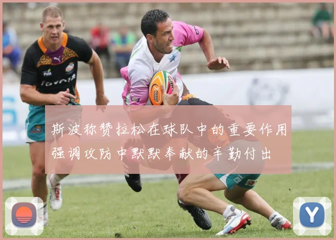 斯波称赞拉松在球队中的重要作用强调攻防中默默奉献的辛勤付出
