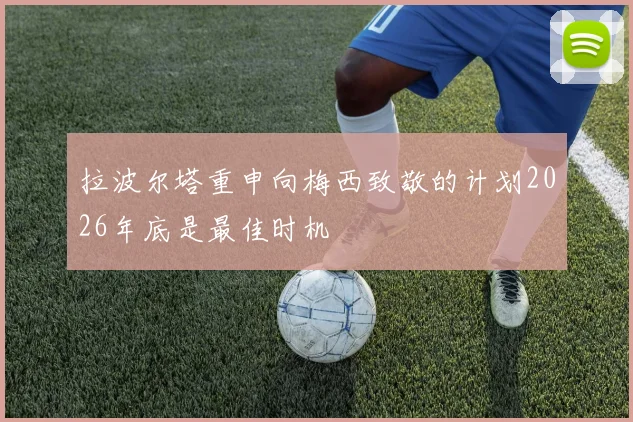 拉波尔塔重申向梅西致敬的计划2026年底是最佳时机