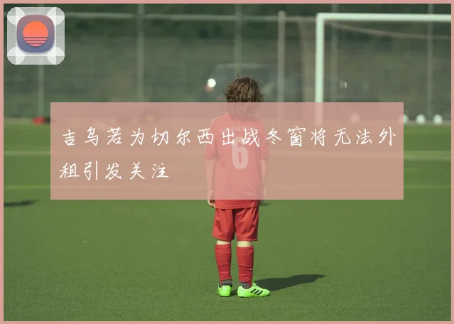 吉乌若为切尔西出战冬窗将无法外租引发关注