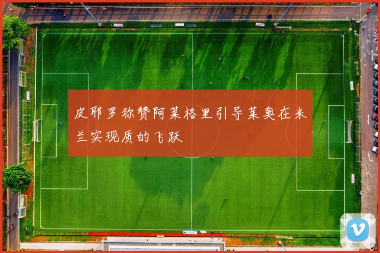 皮耶罗称赞阿莱格里引导莱奥在米兰实现质的飞跃