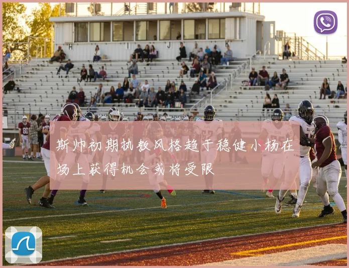 斯帅初期执教风格趋于稳健小杨在场上获得机会或将受限