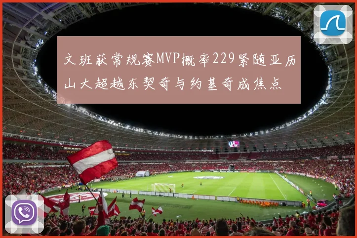 文班获常规赛MVP概率229紧随亚历山大超越东契奇与约基奇成焦点