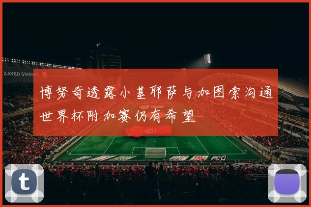 博努奇透露小基耶萨与加图索沟通世界杯附加赛仍有希望