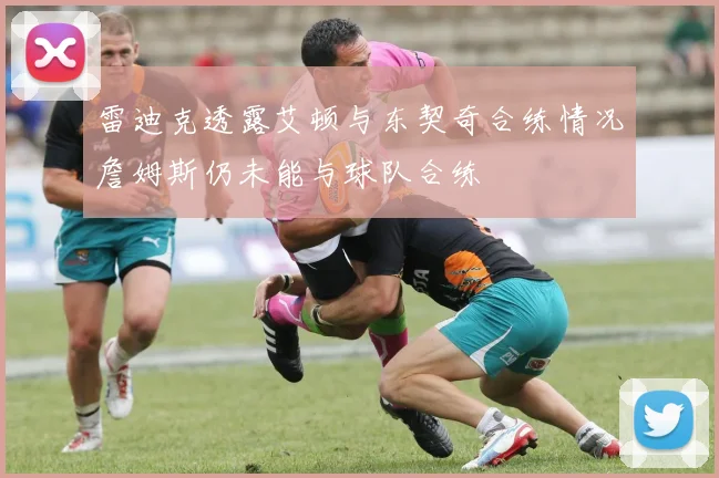 雷迪克透露艾顿与东契奇合练情况詹姆斯仍未能与球队合练