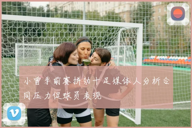 小曾季前赛拼劲十足媒体人分析合同压力促球员表现