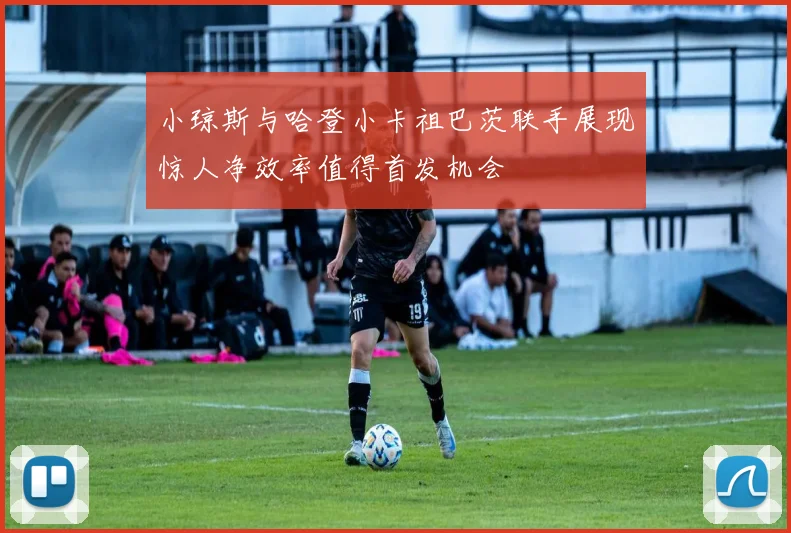 小琼斯与哈登小卡祖巴茨联手展现惊人净效率值得首发机会