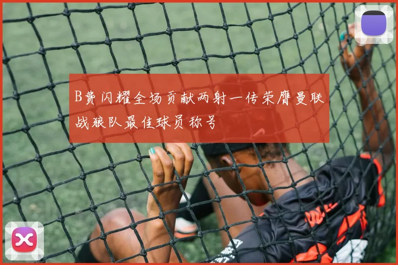 B费闪耀全场贡献两射一传荣膺曼联战狼队最佳球员称号