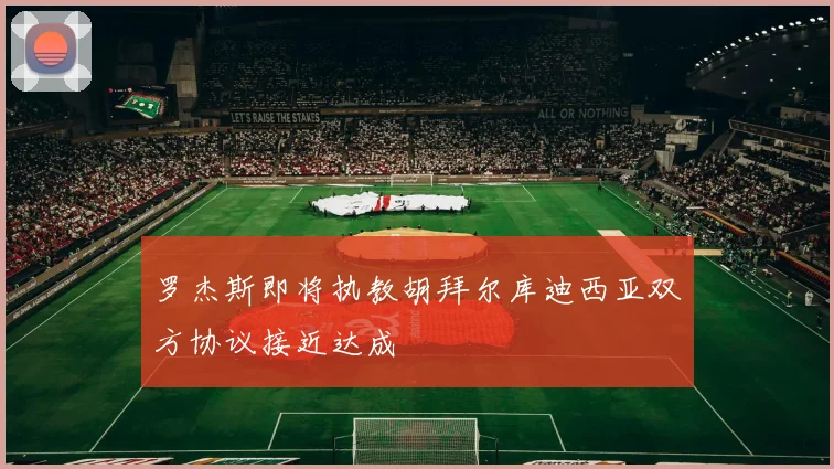 罗杰斯即将执教胡拜尔库迪西亚双方协议接近达成