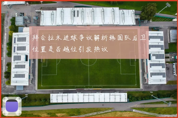 拜合拉木进球争议解析韩国队后卫位置是否越位引发热议