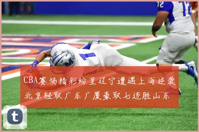 CBA赛场精彩纷呈辽宁遭遇上海逆袭北京轻取广东广厦豪取七连胜山东战胜新疆