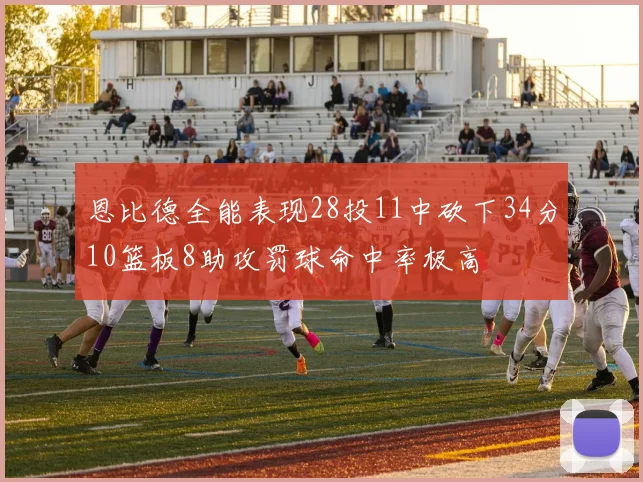 恩比德全能表现28投11中砍下34分10篮板8助攻罚球命中率极高