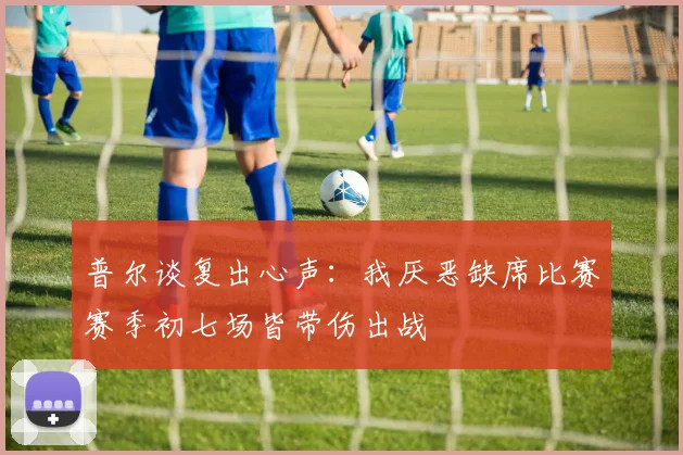 普尔谈复出心声：我厌恶缺席比赛赛季初七场皆带伤出战