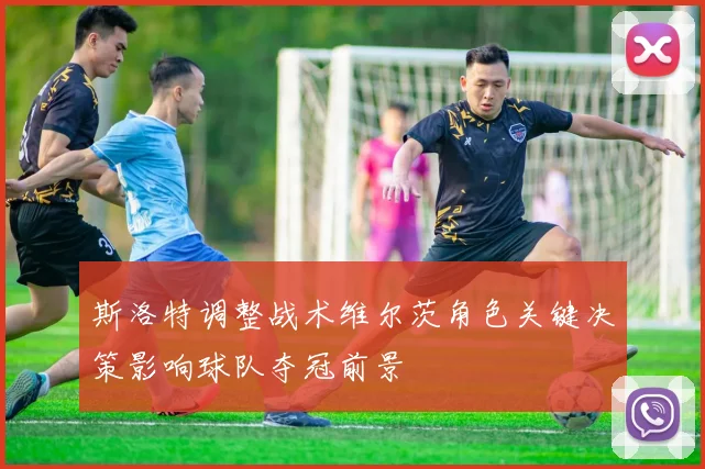 斯洛特调整战术维尔茨角色关键决策影响球队夺冠前景