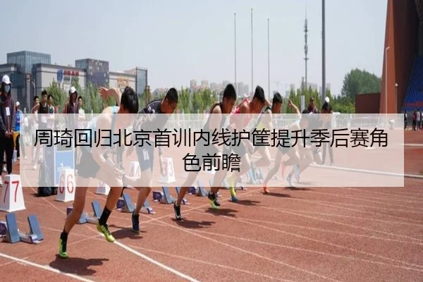 周琦回归北京首训内线护筐提升季后赛角色前瞻