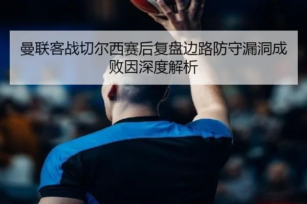 曼联客战切尔西赛后复盘边路防守漏洞成败因深度解析